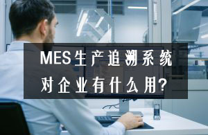 MES生产追溯系统对企业有什么用？